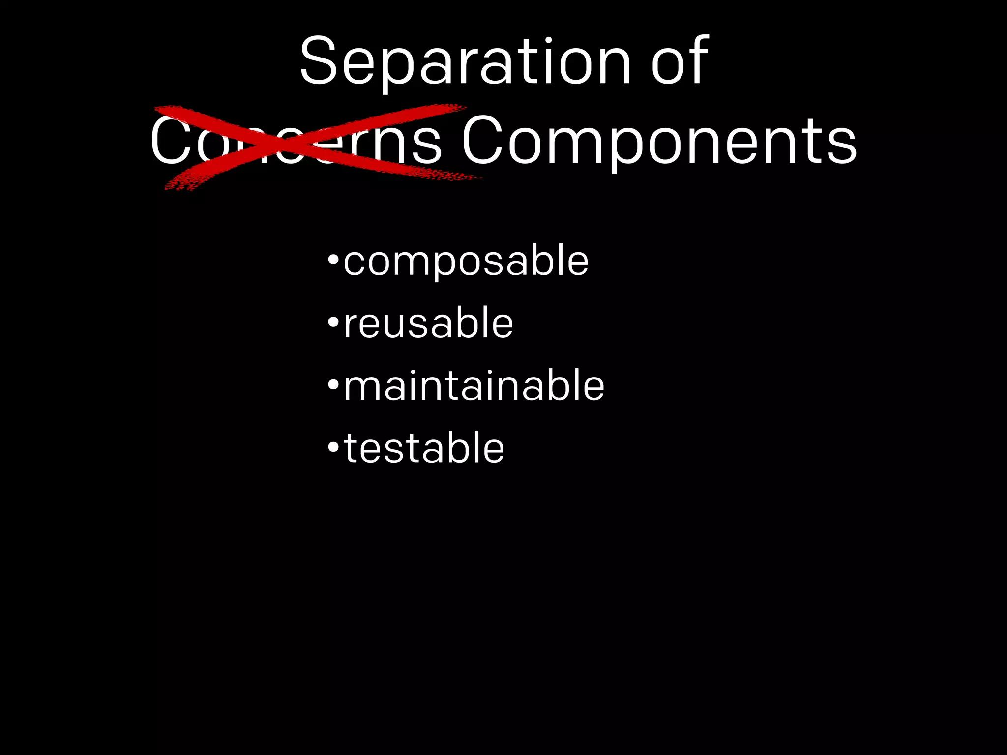 Separation of 
Concerns Components 
•composable 
•reusable 
•maintainable 
•testable 
 