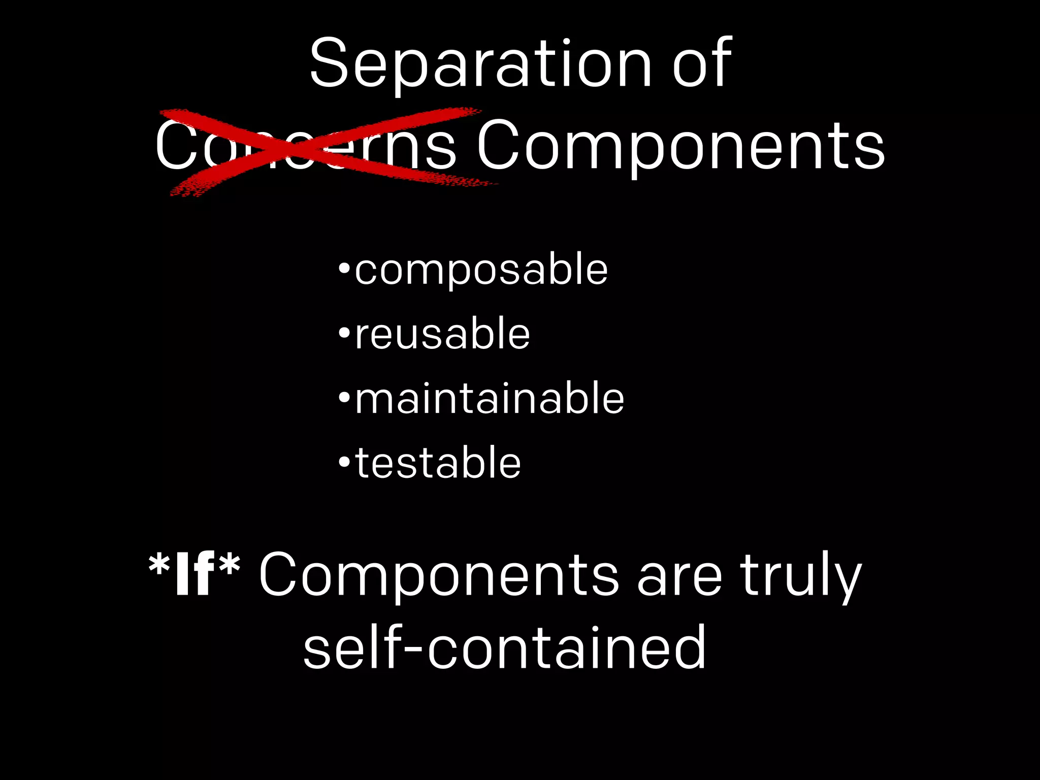 Separation of 
Concerns Components 
•composable 
•reusable 
•maintainable 
•testable 
*If* Components are truly 
self-contained 
 