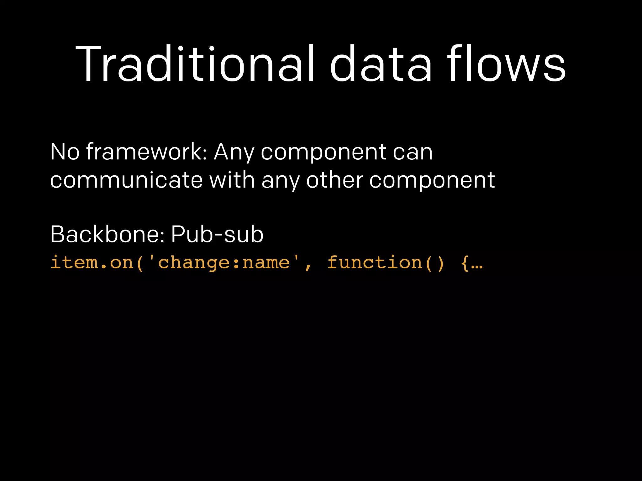 Traditional data flows 
No framework: Any component can 
communicate with any other component 
Backbone: Pub-sub 
item.on('change:name', function() {… 
 
