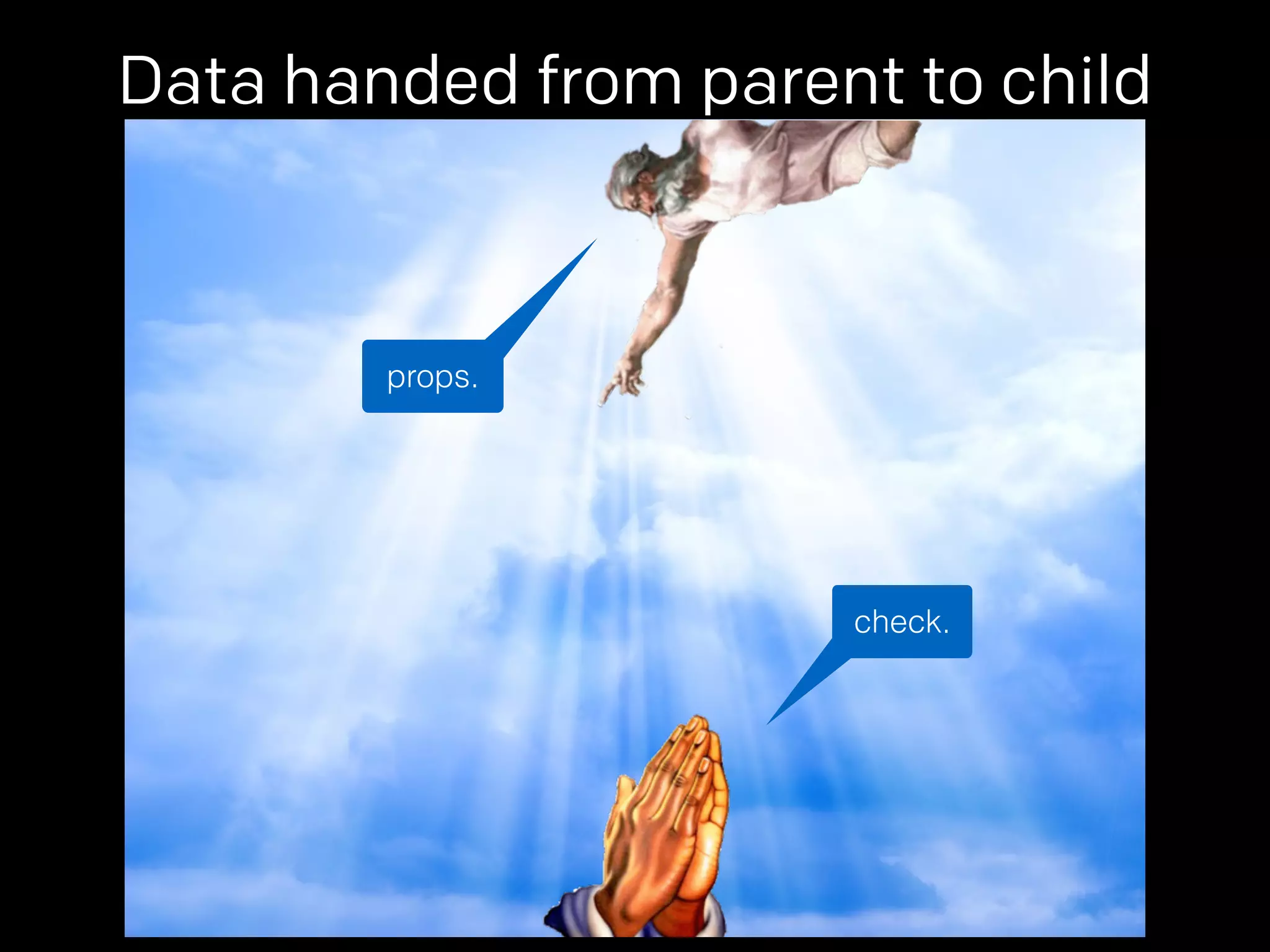 Data handed from parent to child 
check. 
props. 
 