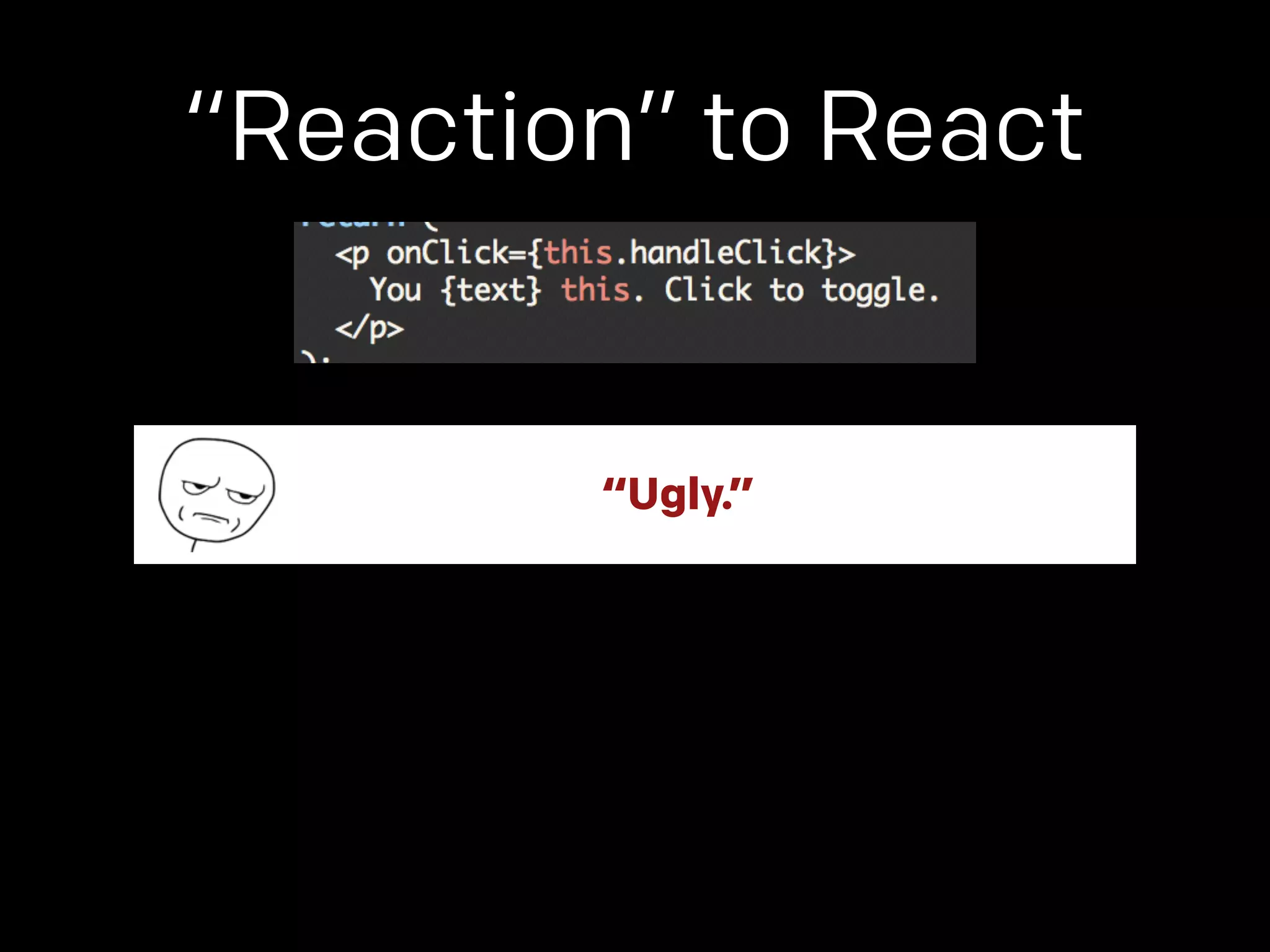 “Reaction” to React 
“Ugly.” 
 
