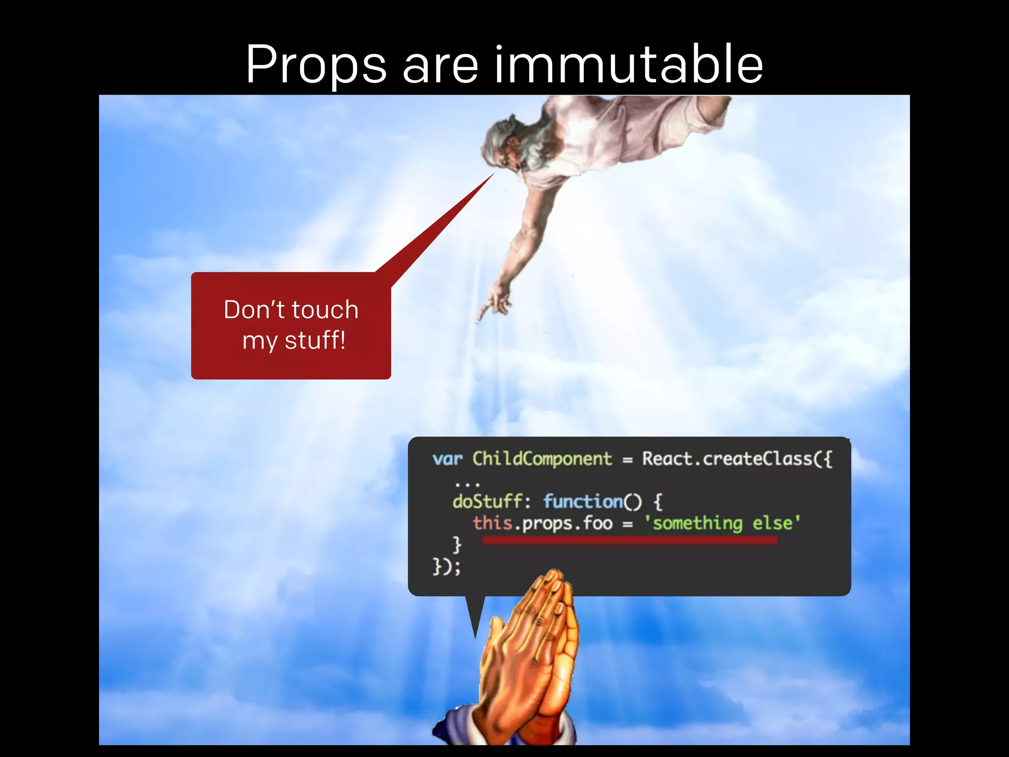 Props are immutable 
props. 
Don’t touch 
my stuff! 
 