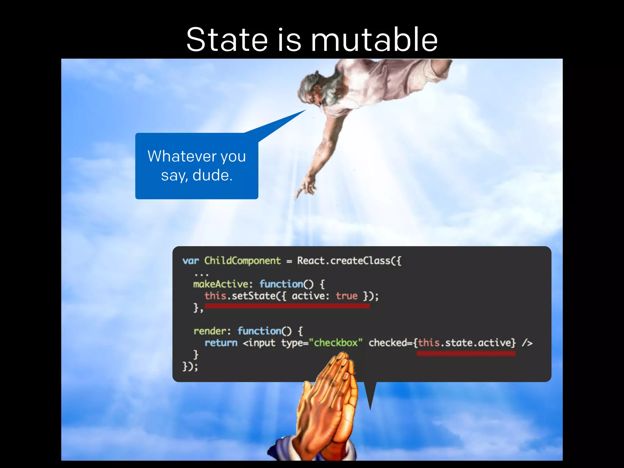 State is mutable 
props. 
Whatever you 
say, dude. 
 