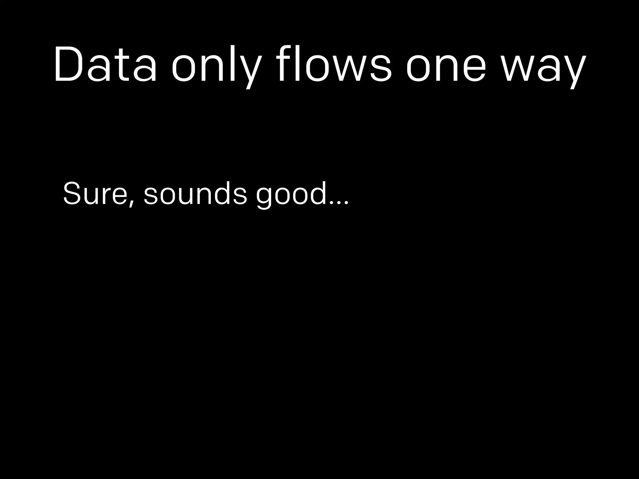 Data only flows one way 
Sure, sounds good… 
 