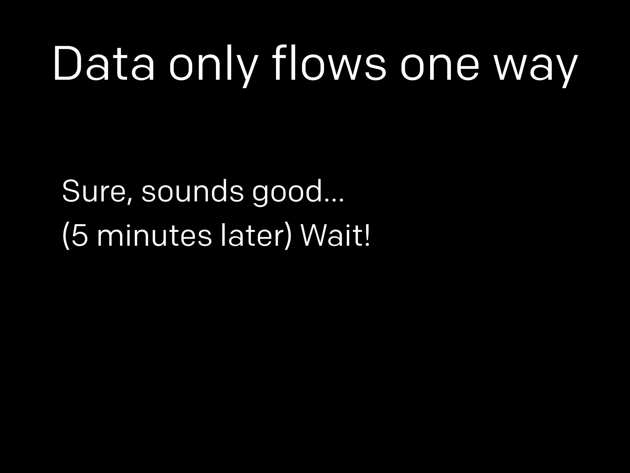 Data only flows one way 
Sure, sounds good… 
(5 minutes later) Wait! 
 