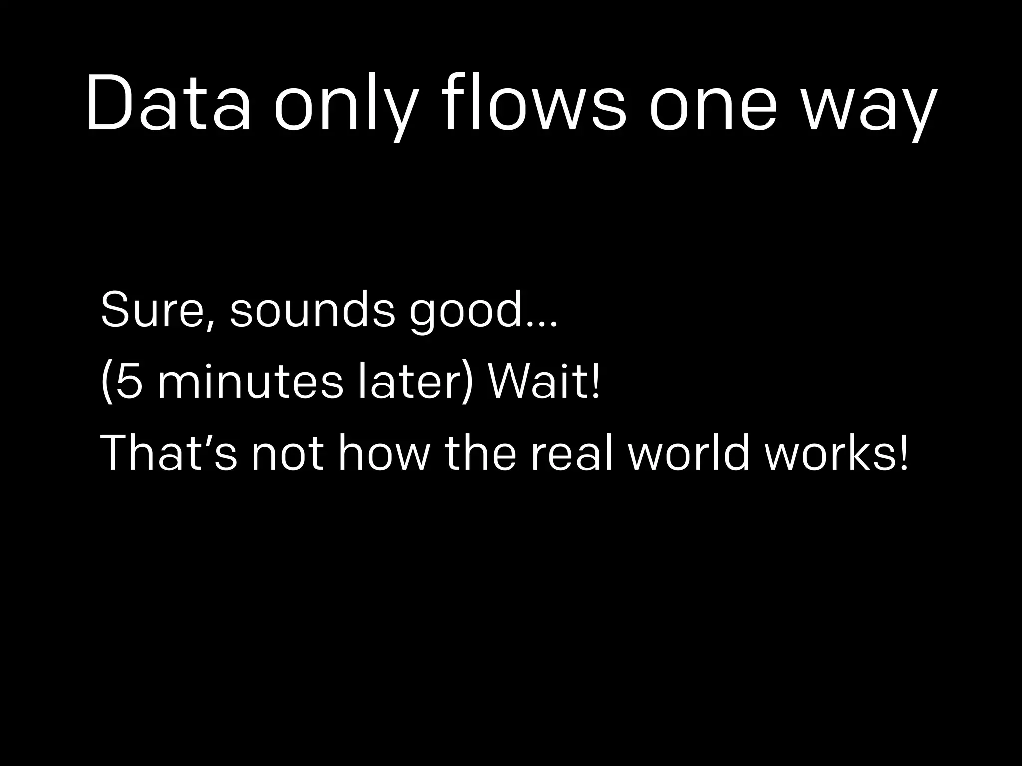 Data only flows one way 
Sure, sounds good… 
(5 minutes later) Wait! 
That’s not how the real world works! 
 