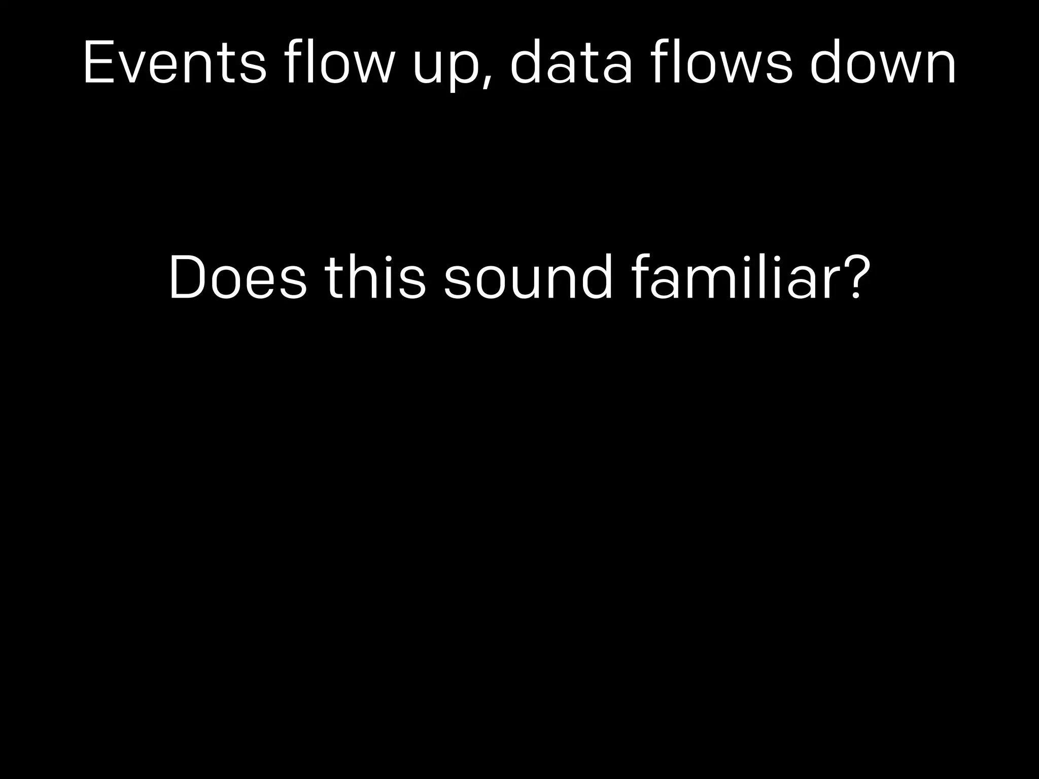 Events flow up, data flows down 
Does this sound familiar? 
 