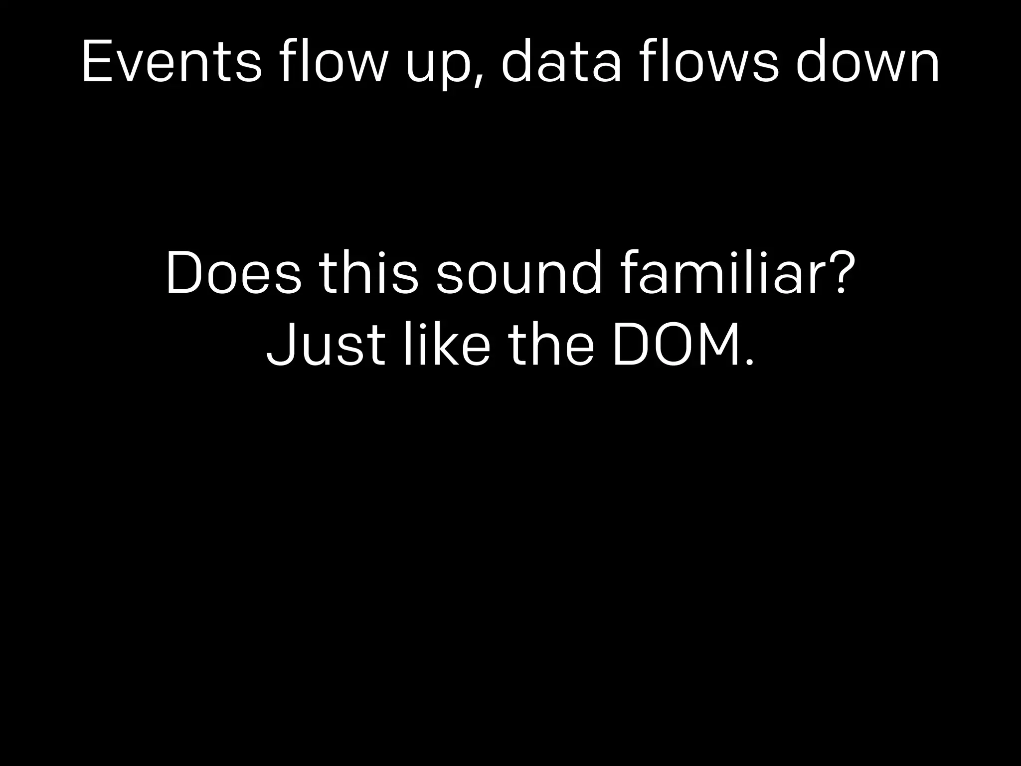Events flow up, data flows down 
Does this sound familiar? 
Just like the DOM. 
 