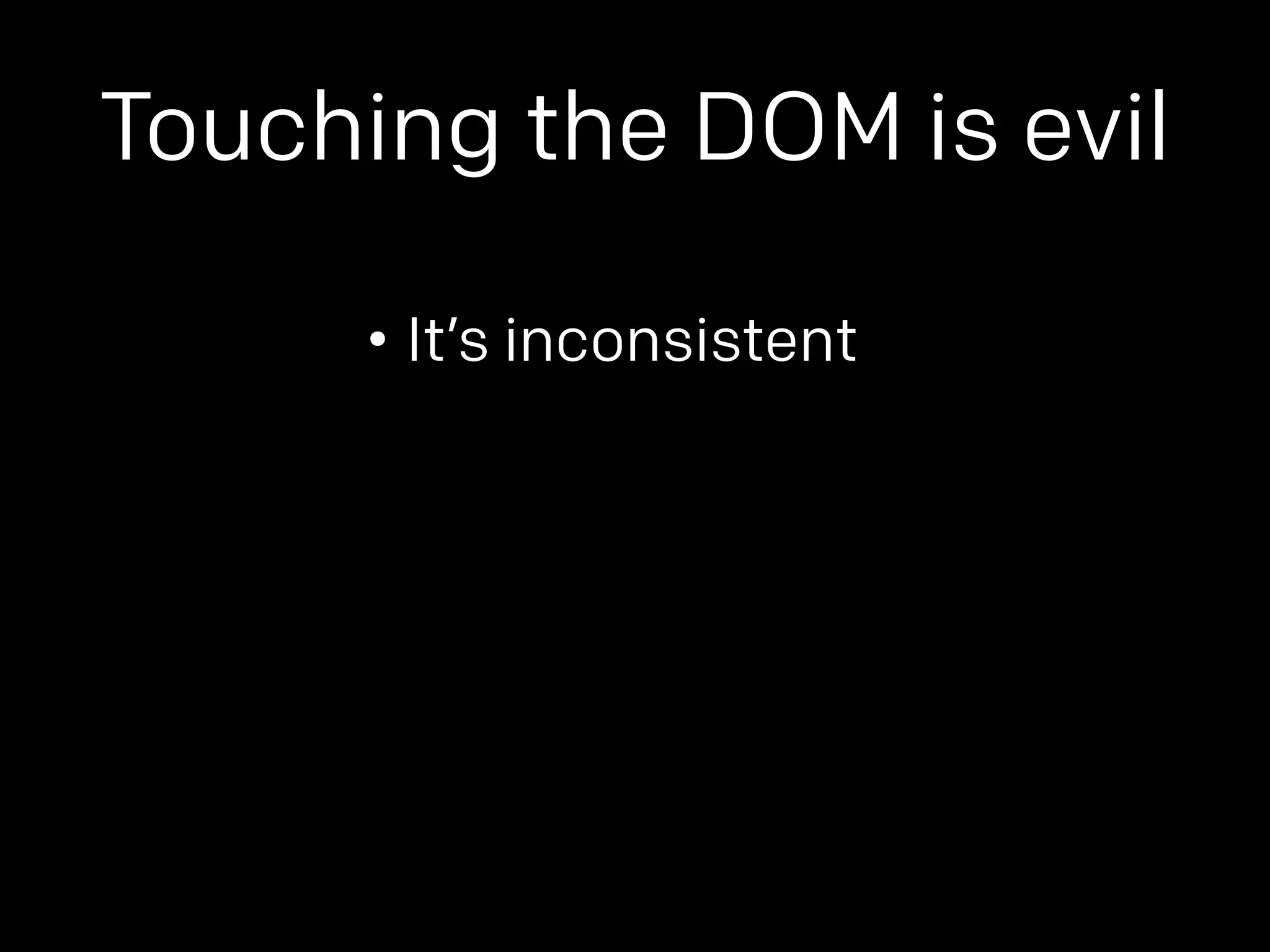 Touching the DOM is evil 
• It’s inconsistent 
 