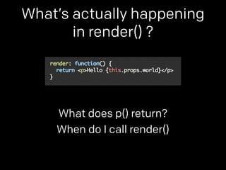 What’s actually happening 
in render() ? 
What does p() return? 
When do I call render() 
 