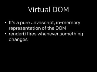 Virtual DOM 
• It’s a pure Javascript, in-memory 
representation of the DOM 
• render() fires whenever something 
changes 
 