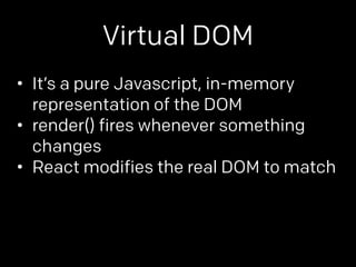 Virtual DOM 
• It’s a pure Javascript, in-memory 
representation of the DOM 
• render() fires whenever something 
changes 
• React modifies the real DOM to match 
 