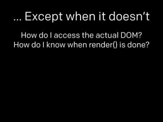 … Except when it doesn’t 
How do I access the actual DOM? 
How do I know when render() is done? 
 