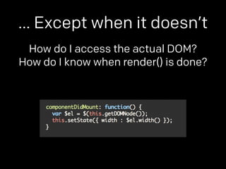 … Except when it doesn’t 
How do I access the actual DOM? 
How do I know when render() is done? 
 