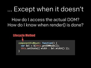 … Except when it doesn’t 
How do I access the actual DOM? 
How do I know when render() is done? 
Lifecycle Method 
 