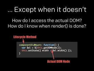 … Except when it doesn’t 
How do I access the actual DOM? 
How do I know when render() is done? 
Lifecycle Method 
Actual DOM Node 
 