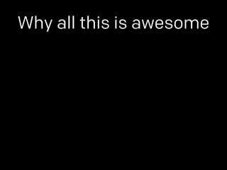 Why all this is awesome 
 