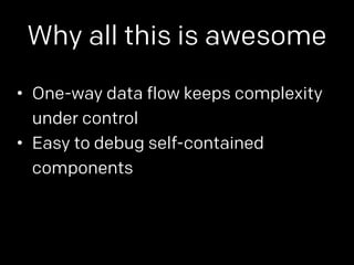 Why all this is awesome 
• One-way data flow keeps complexity 
under control 
• Easy to debug self-contained 
components 
 