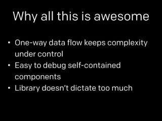 Why all this is awesome 
• One-way data flow keeps complexity 
under control 
• Easy to debug self-contained 
components 
• Library doesn’t dictate too much 
 