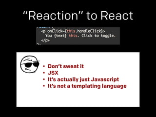 “Reaction” to React 
• Don’t sweat it 
• JSX 
• It’s actually just Javascript 
• It’s not a templating language 
 