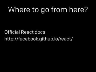 Where to go from here? 
Official React docs 
http://facebook.github.io/react/ 
 