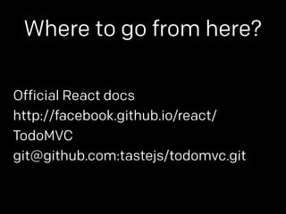 Where to go from here? 
Official React docs 
http://facebook.github.io/react/ 
TodoMVC 
git@github.com:tastejs/todomvc.git 
 