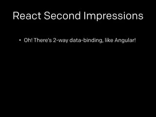 React Second Impressions 
• Oh! There’s 2-way data-binding, like Angular! 
 