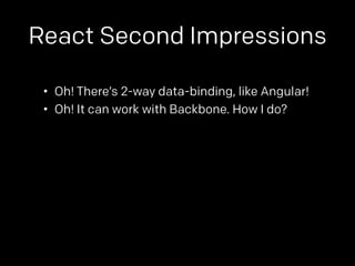 React Second Impressions 
• Oh! There’s 2-way data-binding, like Angular! 
• Oh! It can work with Backbone. How I do? 
 