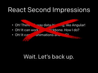 React Second Impressions 
• Oh! There’s 2-way data-binding, like Angular! 
• Oh! It can work with Backbone. How I do? 
• Oh! It can do animations and SVG! 
Wait. Let’s back up. 
 