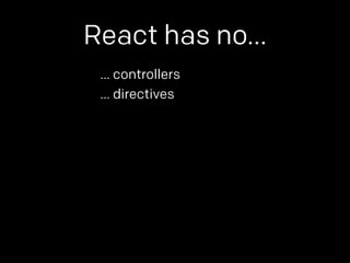 React has no… 
… controllers 
… directives 
 
