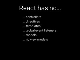 React has no… 
… controllers 
… directives 
… templates 
… global event listeners 
… models 
… no view models 
 