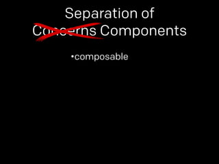 Separation of 
Concerns Components 
•composable 
 
