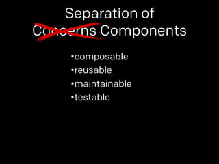 Separation of 
Concerns Components 
•composable 
•reusable 
•maintainable 
•testable 
 