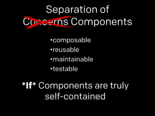 Separation of 
Concerns Components 
•composable 
•reusable 
•maintainable 
•testable 
*If* Components are truly 
self-contained 
 