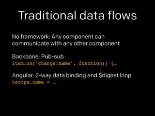 Traditional data flows 
No framework: Any component can 
communicate with any other component 
Backbone: Pub-sub 
item.on('change:name', function() {… 
Angular: 2-way data binding and $digest loop 
$scope.name = … 
 