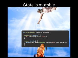 State is mutable 
props. 
 