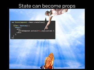 State can become props 
props. 
 