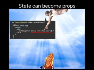 State can become props 
props. 
 