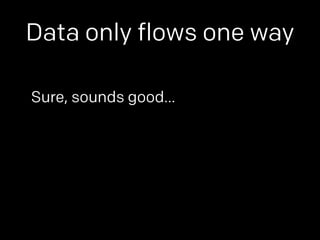 Data only flows one way 
Sure, sounds good… 
 