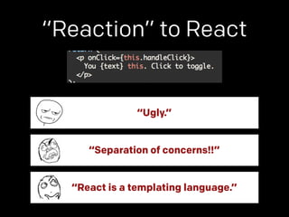 “Reaction” to React 
“Ugly.” 
“Separation of concerns!!” 
“React is a templating language.” 
 