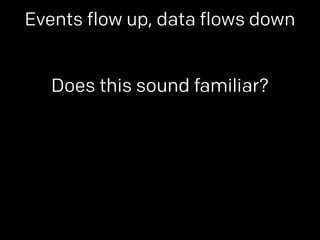 Events flow up, data flows down 
Does this sound familiar? 
 