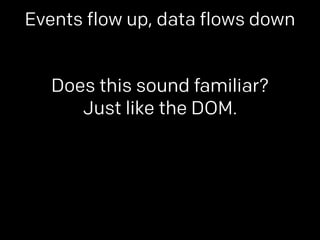 Events flow up, data flows down 
Does this sound familiar? 
Just like the DOM. 
 