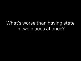 What’s worse than having state 
in two places at once? 
 