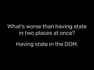 What’s worse than having state 
in two places at once? 
Having state in the DOM. 
 