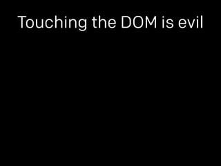 Touching the DOM is evil 
 