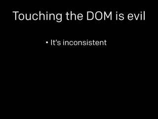 Touching the DOM is evil 
• It’s inconsistent 
 