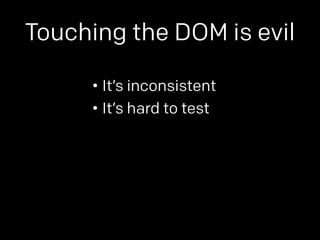 Touching the DOM is evil 
• It’s inconsistent 
• It’s hard to test 
 