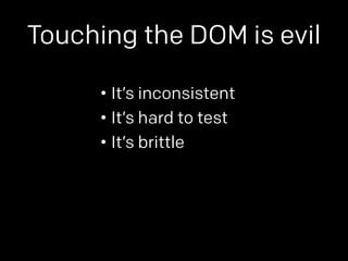 Touching the DOM is evil 
• It’s inconsistent 
• It’s hard to test 
• It’s brittle 
 