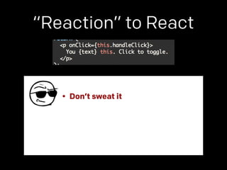 “Reaction” to React 
• Don’t sweat it 
 