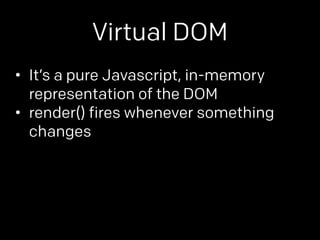 Virtual DOM 
• It’s a pure Javascript, in-memory 
representation of the DOM 
• render() fires whenever something 
changes ...